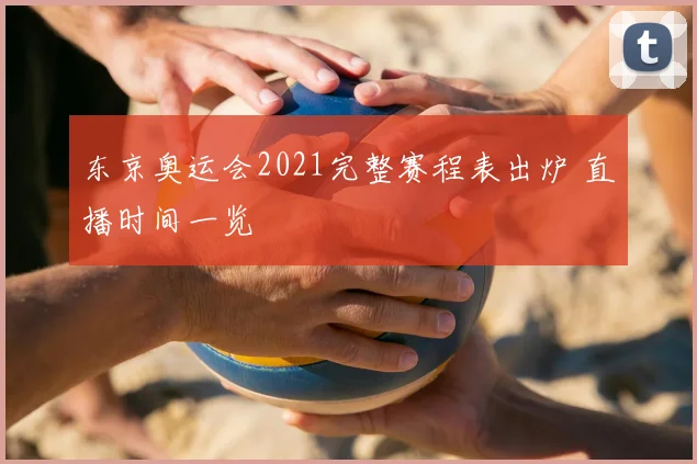 东京奥运会2021完整赛程表出炉 直播时间一览