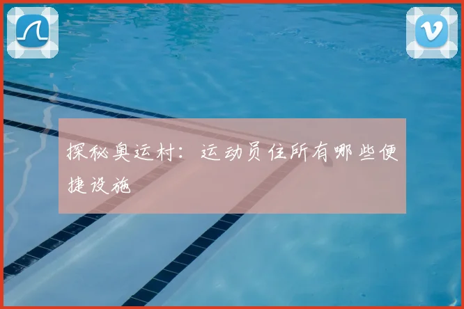 探秘奥运村：运动员住所有哪些便捷设施