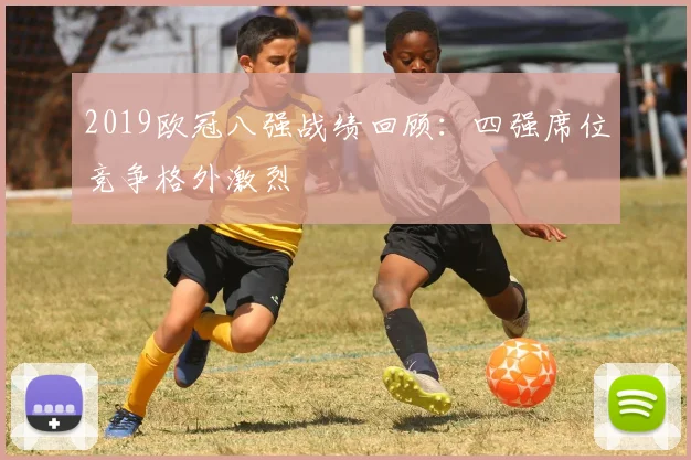 2019欧冠八强战绩回顾：四强席位竞争格外激烈