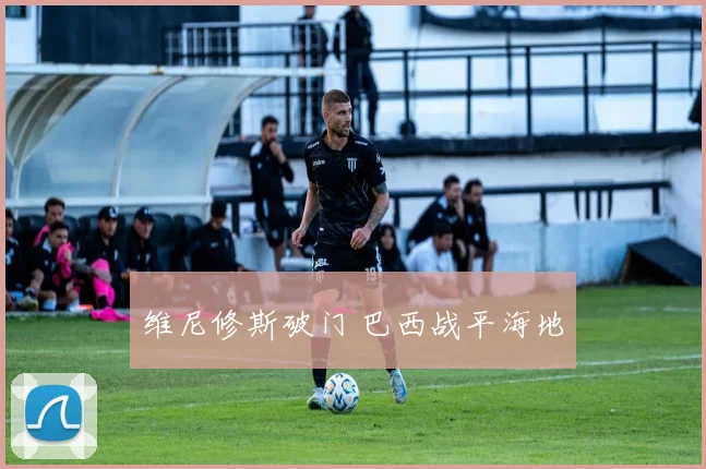维尼修斯破门 巴西战平海地