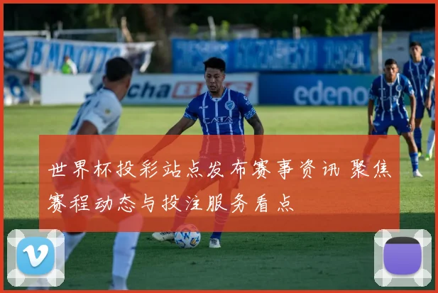世界杯投彩站点发布赛事资讯 聚焦赛程动态与投注服务看点