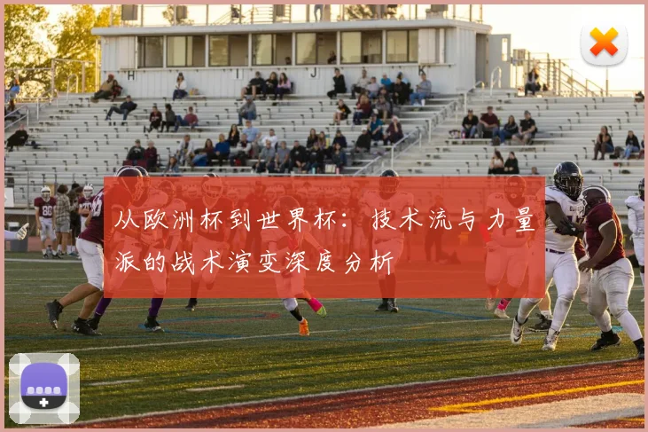 从欧洲杯到世界杯：技术流与力量派的战术演变深度分析