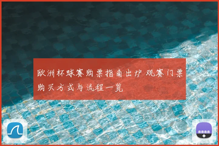 欧洲杯球赛购票指南出炉 观赛门票购买方式与流程一览