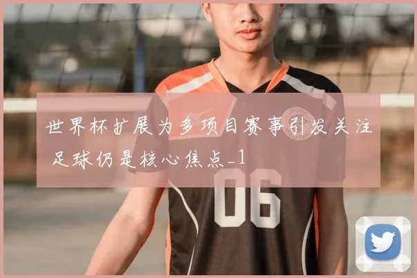世界杯扩展为多项目赛事引发关注 足球仍是核心焦点_1