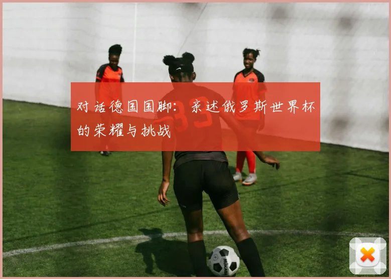 对话德国国脚：亲述俄罗斯世界杯的荣耀与挑战