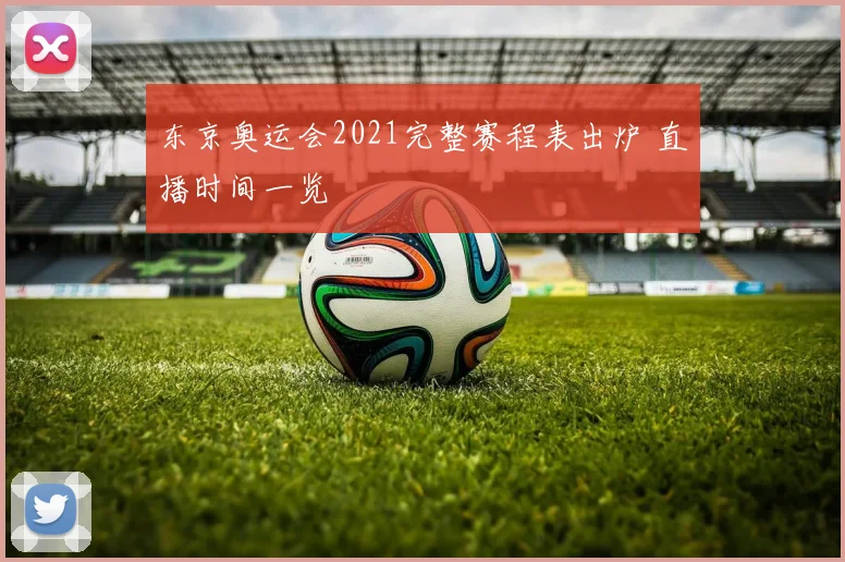 东京奥运会2021完整赛程表出炉 直播时间一览