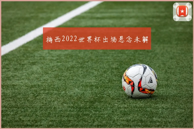 梅西2022世界杯出场悬念未解