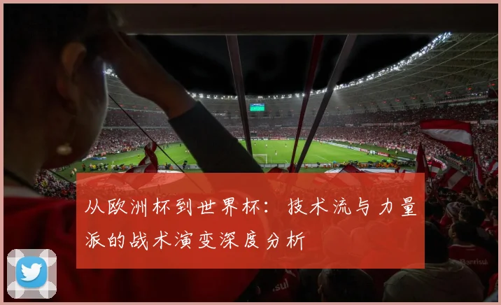 从欧洲杯到世界杯：技术流与力量派的战术演变深度分析
