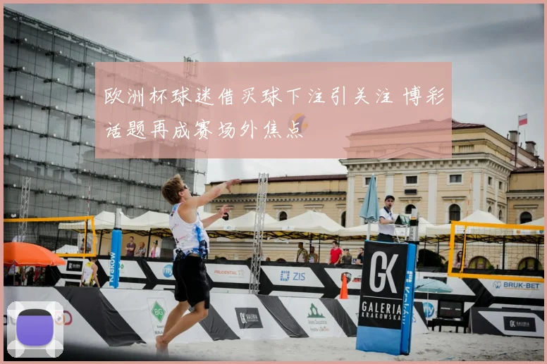 欧洲杯球迷借买球下注引关注 博彩话题再成赛场外焦点