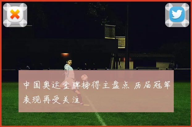 中国奥运金牌榜得主盘点 历届冠军表现再受关注