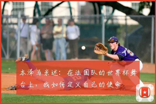 本泽马亲述：在法国队的世界杯舞台上，我如何定义自己的使命