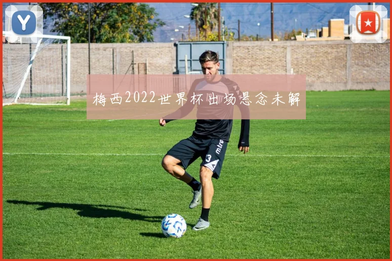 梅西2022世界杯出场悬念未解