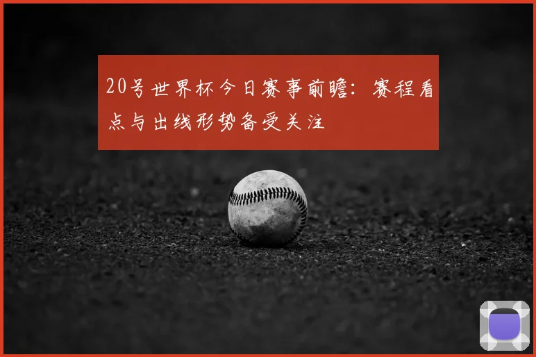 20号世界杯今日赛事前瞻：赛程看点与出线形势备受关注