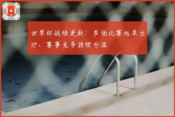 世界杯战绩更新:多场比赛结果出炉,赛事竞争持续升温
