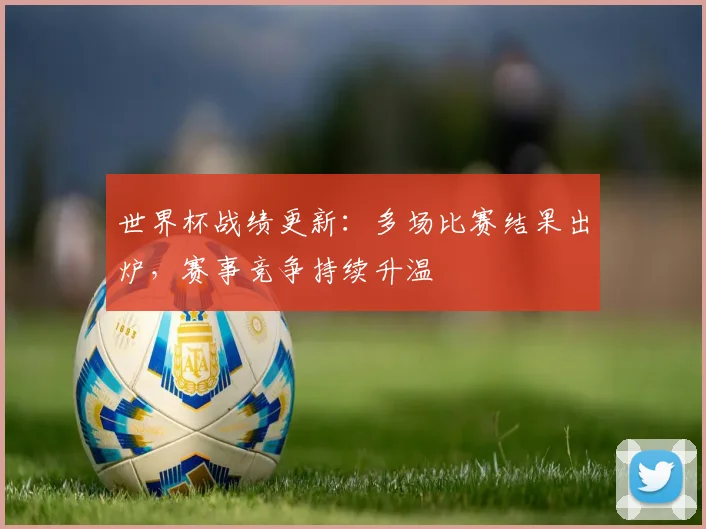 世界杯战绩更新：多场比赛结果出炉，赛事竞争持续升温