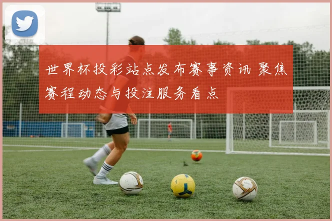 世界杯投彩站点发布赛事资讯 聚焦赛程动态与投注服务看点