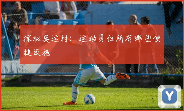 探秘奥运村:运动员住所有哪些便捷设施