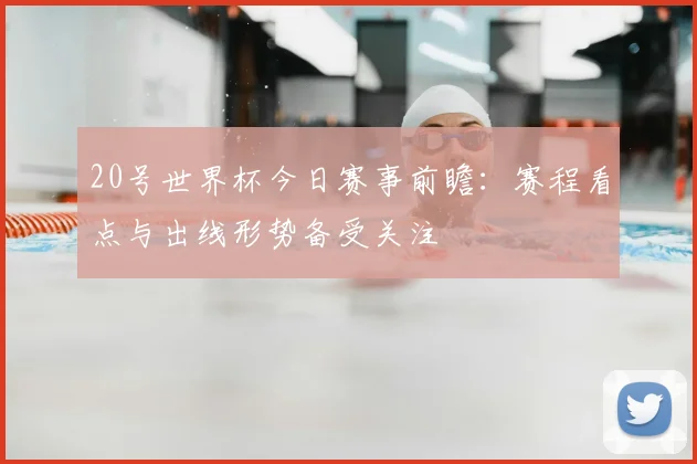 20号世界杯今日赛事前瞻：赛程看点与出线形势备受关注