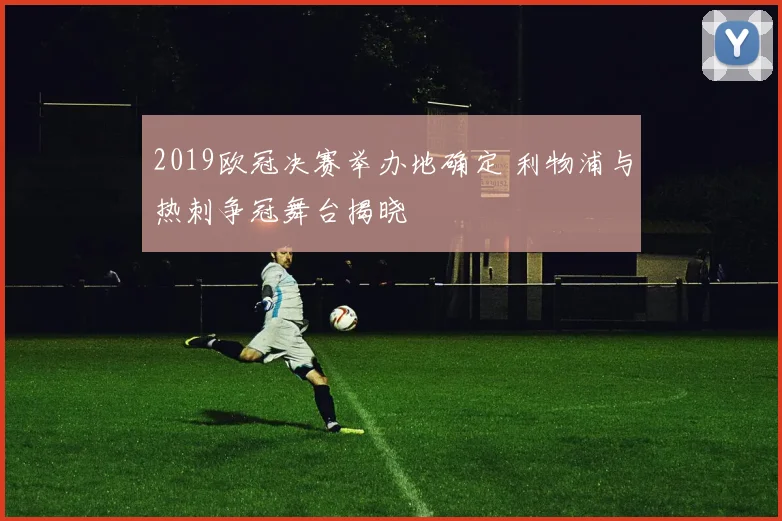2019欧冠决赛举办地确定 利物浦与热刺争冠舞台揭晓