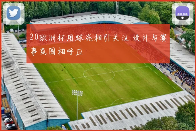 20欧洲杯用球亮相引关注 设计与赛事氛围相呼应