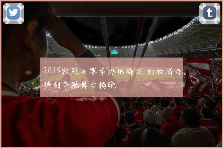 2019欧冠决赛举办地确定 利物浦与热刺争冠舞台揭晓