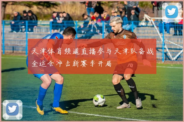 天津体育频道直播参与天津队备战全运会冲击新赛季开局