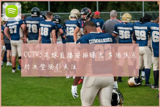 CCTV5足球直播安排曝光 多场焦点对决登场引关注