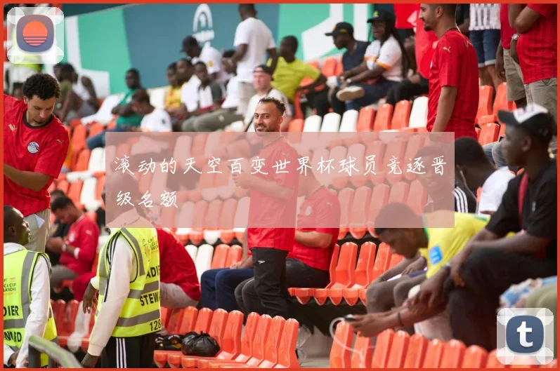 滚动的天空百变世界杯球员竞逐晋级名额