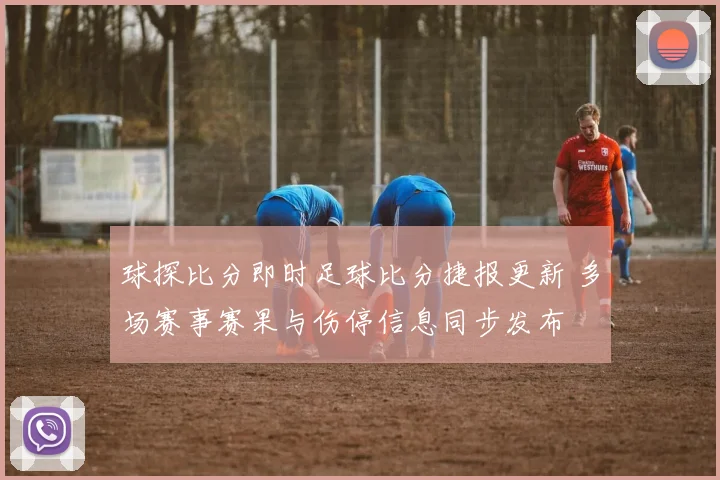 球探比分即时足球比分捷报更新 多场赛事赛果与伤停信息同步发布
