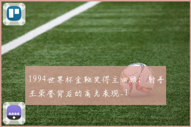 1994世界杯金靴奖得主回顾：射手王荣誉背后的高光表现_1