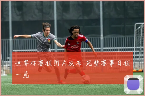 世界杯赛程图片发布 完整赛事日程一览